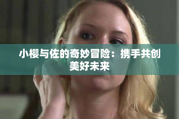 小樱与佐的奇妙冒险：携手共创美好未来