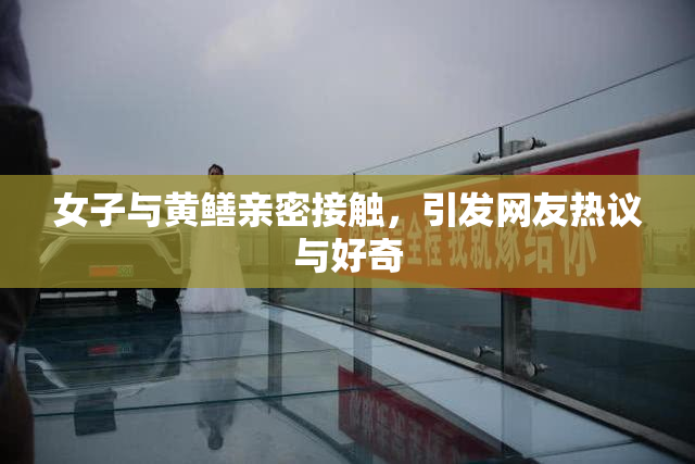 女子与黄鳝亲密接触，引发网友热议与好奇