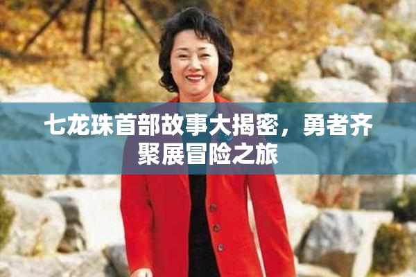 七龙珠首部故事大揭密，勇者齐聚展冒险之旅