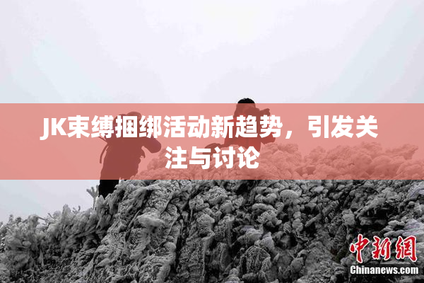 JK束缚捆绑活动新趋势，引发关注与讨论