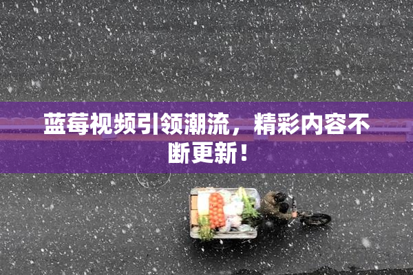 蓝莓视频引领潮流，精彩内容不断更新！