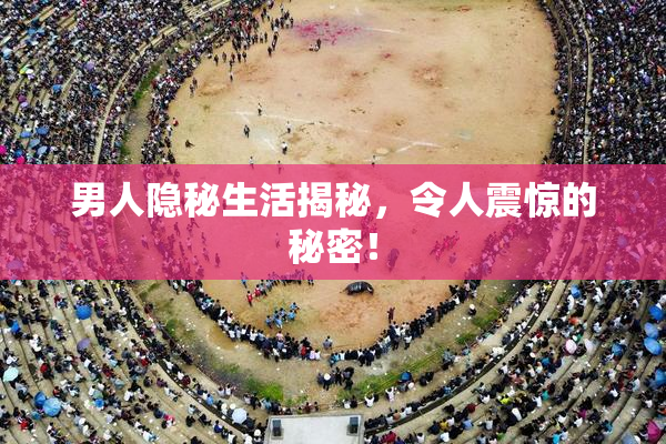 男人隐秘生活揭秘，令人震惊的秘密！
