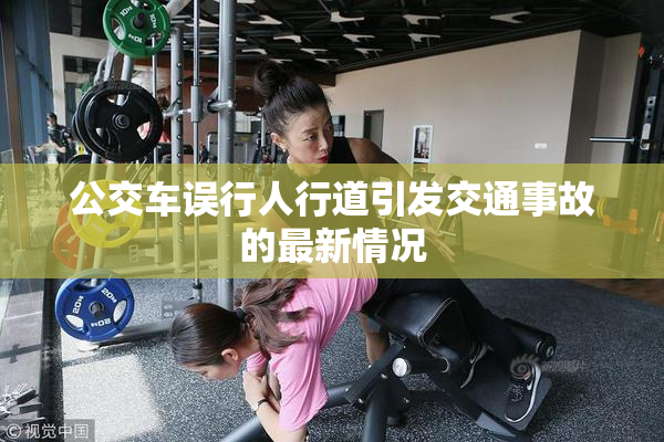 公交车误行人行道引发交通事故的最新情况
