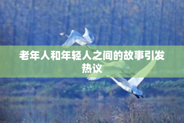 老年人和年轻人之间的故事引发热议