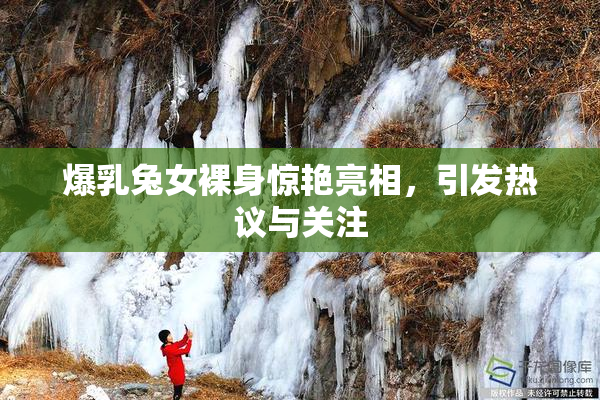 爆乳兔女裸身惊艳亮相，引发热议与关注