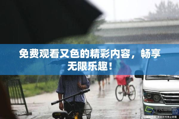 免费观看又色的精彩内容，畅享无限乐趣！