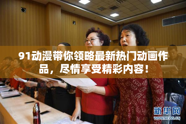 91动漫带你领略最新热门动画作品，尽情享受精彩内容！