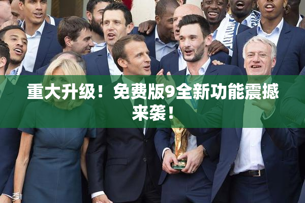 重大升级！免费版9全新功能震撼来袭！