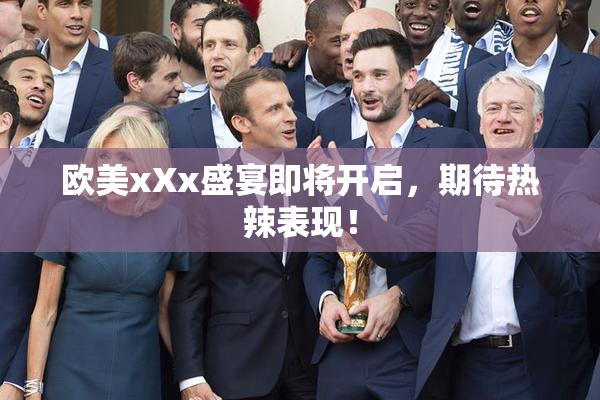 欧美xXx盛宴即将开启，期待热辣表现！