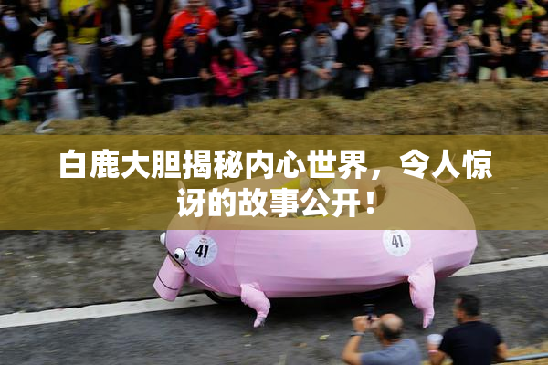 白鹿大胆揭秘内心世界，令人惊讶的故事公开！