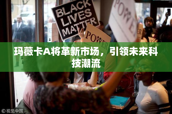 玛薇卡A将革新市场，引领未来科技潮流
