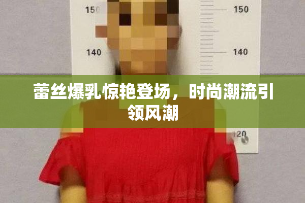 蕾丝爆乳惊艳登场，时尚潮流引领风潮