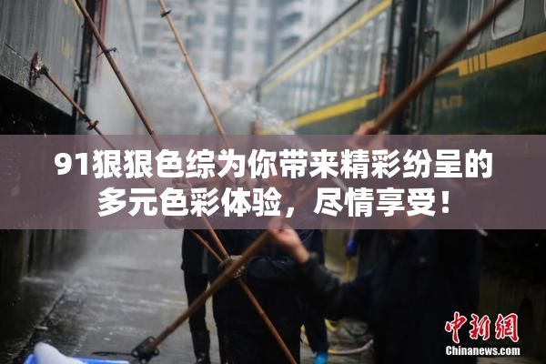 91狠狠色综为你带来精彩纷呈的多元色彩体验，尽情享受！