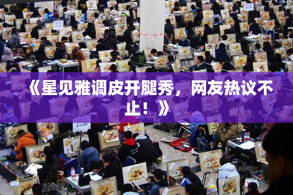 《星见雅调皮开腿秀，网友热议不止！》