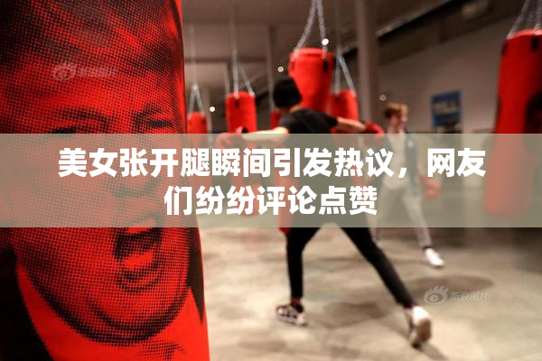美女张开腿瞬间引发热议，网友们纷纷评论点赞