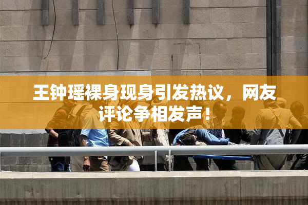 王钟瑶裸身现身引发热议，网友评论争相发声！
