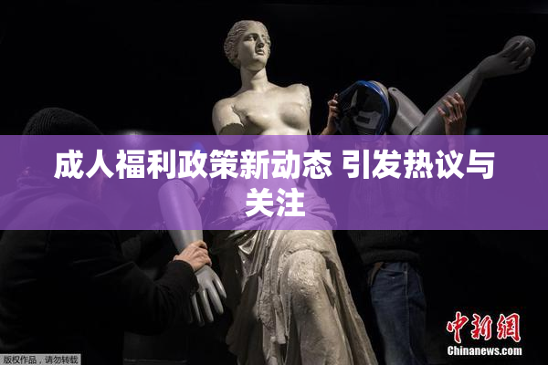 成人福利政策新动态 引发热议与关注