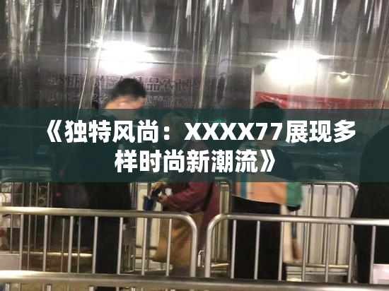 《独特风尚：XXXX77展现多样时尚新潮流》