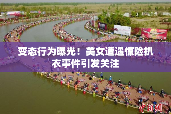 变态行为曝光！美女遭遇惊险扒衣事件引发关注