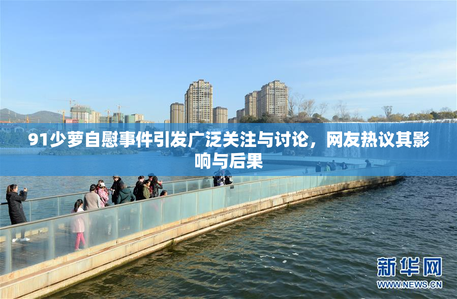 91少萝自慰事件引发广泛关注与讨论，网友热议其影响与后果