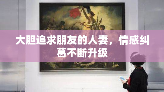 大胆追求朋友的人妻，情感纠葛不断升级