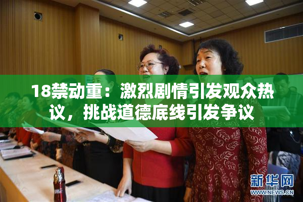 18禁动重：激烈剧情引发观众热议，挑战道德底线引发争议