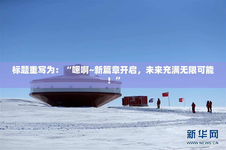 标题重写为：“嗯啊~新篇章开启，未来充满无限可能！”