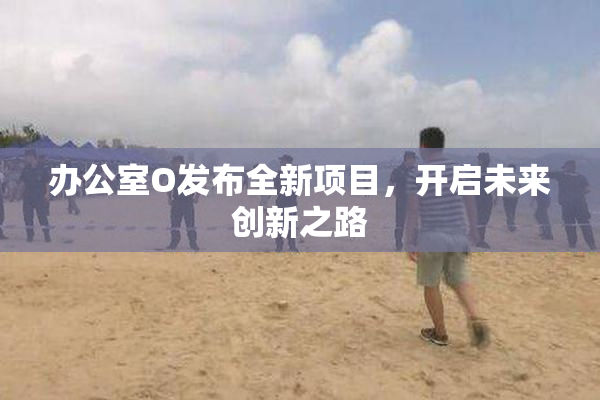 办公室O发布全新项目，开启未来创新之路