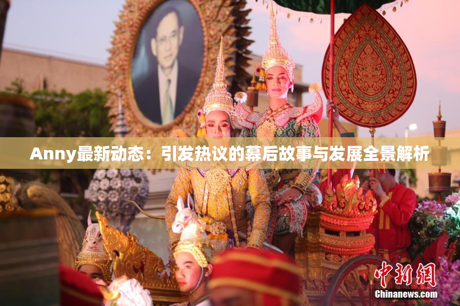 Anny最新动态：引发热议的幕后故事与发展全景解析