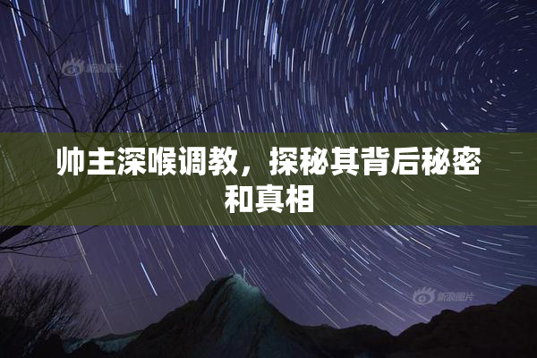 帅主深喉调教，探秘其背后秘密和真相