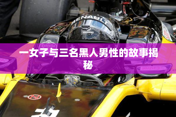 一女子与三名黑人男性的故事揭秘