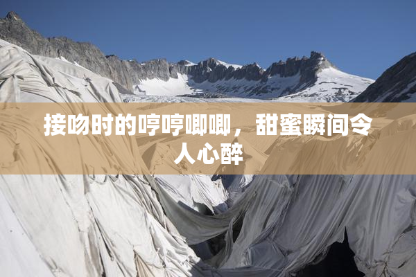 接吻时的哼哼唧唧，甜蜜瞬间令人心醉