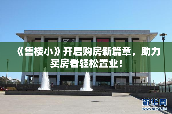 《售楼小》开启购房新篇章，助力买房者轻松置业！