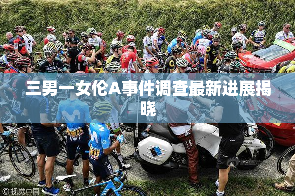 三男一女伦A事件调查最新进展揭晓