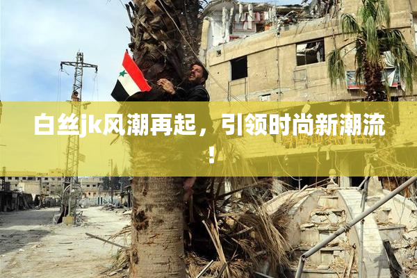 白丝jk风潮再起，引领时尚新潮流！