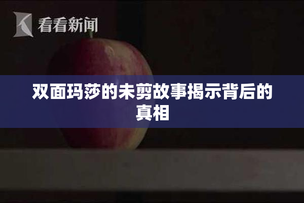 双面玛莎的未剪故事揭示背后的真相