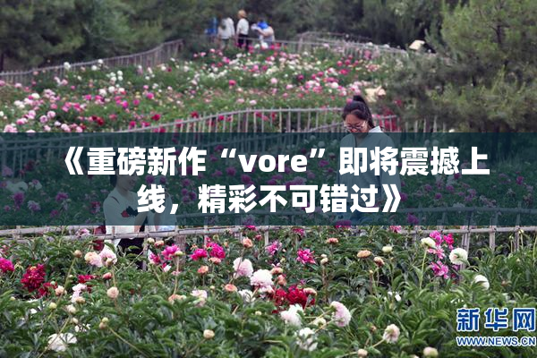 《重磅新作“vore”即将震撼上线，精彩不可错过》