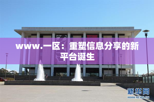www.一区：重塑信息分享的新平台诞生