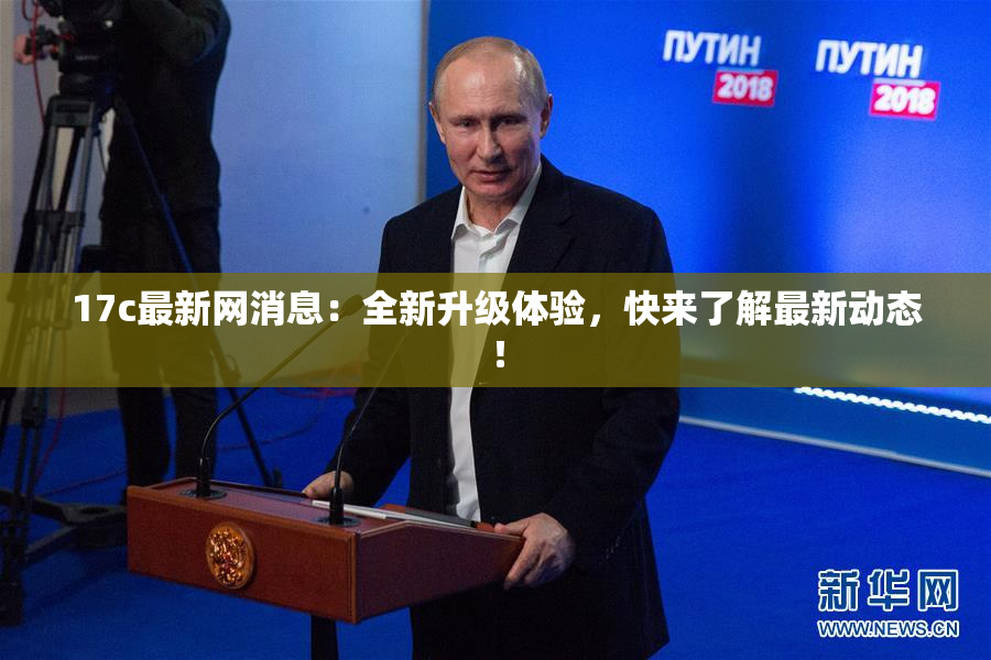 17c最新网消息：全新升级体验，快来了解最新动态！
