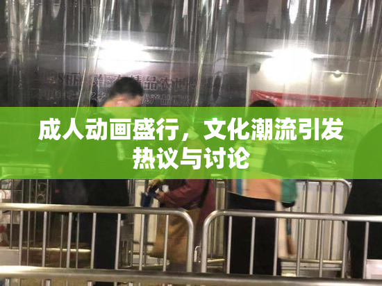 成人动画盛行，文化潮流引发热议与讨论