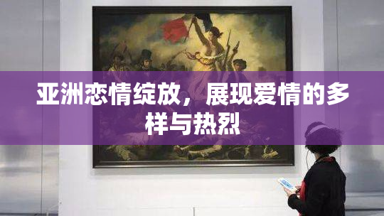 亚洲恋情绽放，展现爱情的多样与热烈