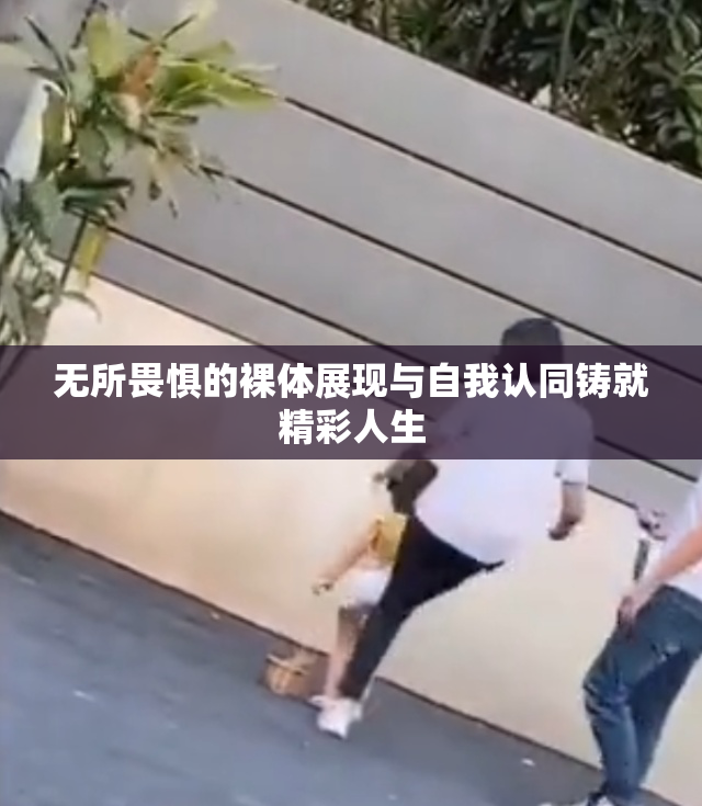 无所畏惧的裸体展现与自我认同铸就精彩人生