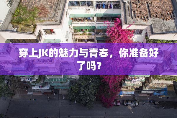 穿上JK的魅力与青春，你准备好了吗？