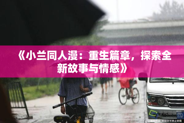 《小兰同人漫：重生篇章，探索全新故事与情感》