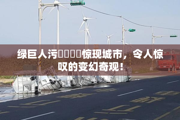 绿巨人污❌‌❌‌惊现城市，令人惊叹的变幻奇观！