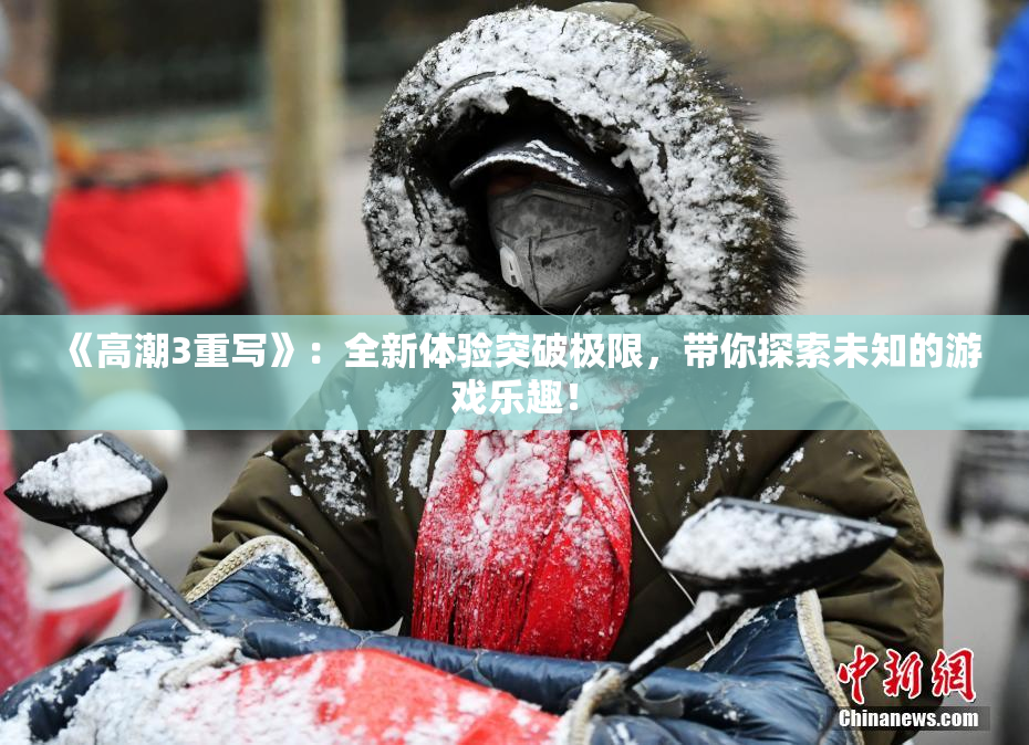 《高潮3重写》：全新体验突破极限，带你探索未知的游戏乐趣！