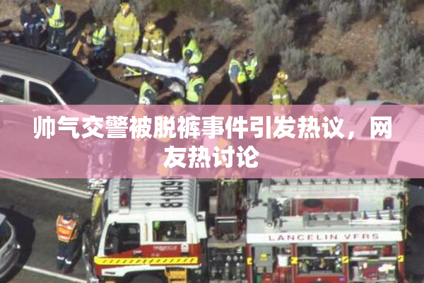 帅气交警被脱裤事件引发热议，网友热讨论