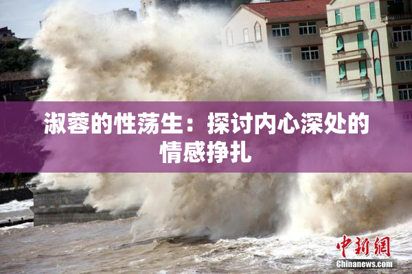 淑蓉的性荡生：探讨内心深处的情感挣扎