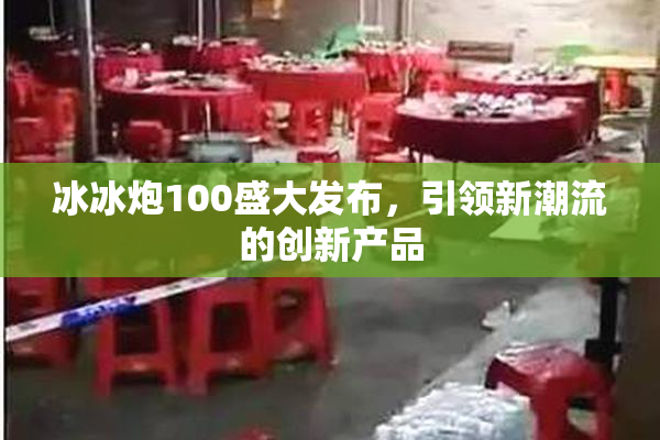 冰冰炮100盛大发布，引领新潮流的创新产品