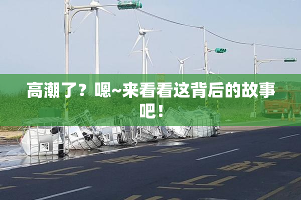 高潮了？嗯~来看看这背后的故事吧！